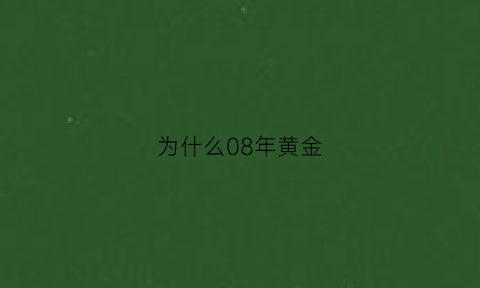 为什么08年黄金(2008黄金价格下跌的原因)