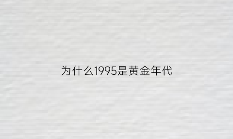 为什么1995是黄金年代(为什么说90年代是黄金年代)