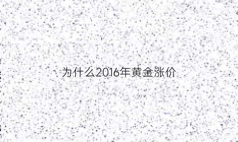 为什么2016年黄金涨价(16年前黄金价格)