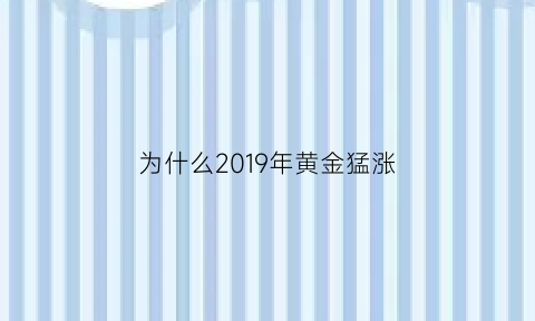 为什么2019年黄金猛涨(为什么2019年黄金猛涨这么快)