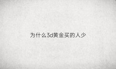 为什么3d黄金买的人少(为什么3d金比较贵)