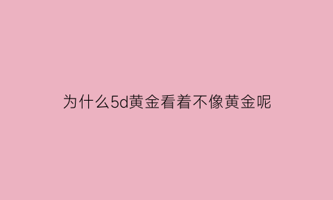 为什么5d黄金看着不像黄金呢(为什么5d硬金贵不按克卖)