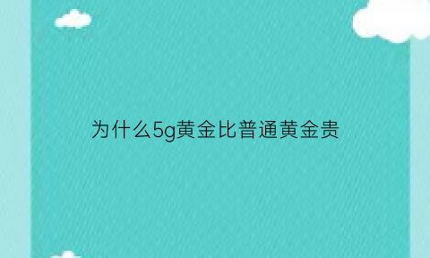 为什么5g黄金比普通黄金贵(为什么5g黄金比普通黄金贵那么多)