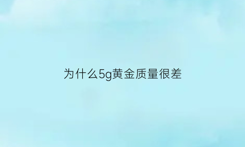 为什么5g黄金质量很差