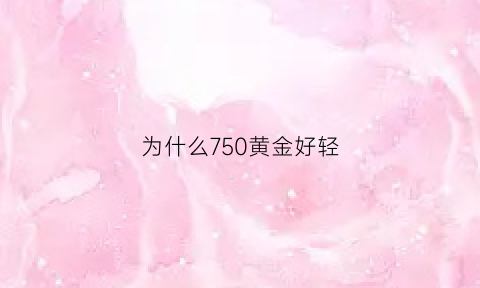 为什么750黄金好轻(750黄金为什么比千足金贵)