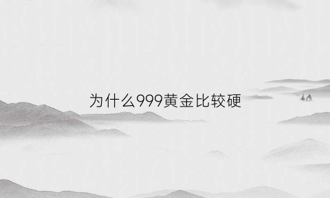 为什么999黄金比较硬(为什么9999金比999便宜)