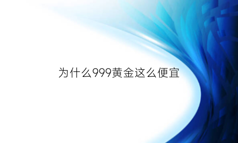 为什么999黄金这么便宜(99999黄金为什么那么贵)