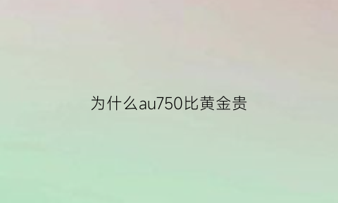 为什么au750比黄金贵(为什么au750那么贵)