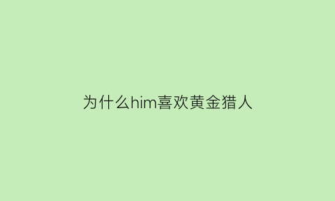 为什么him喜欢黄金猎人(为什么him喜欢黄金猎人呢)