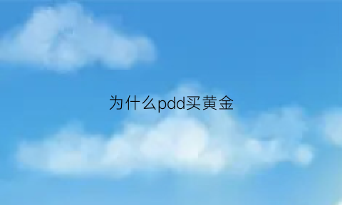 为什么pdd买黄金(为什么拼多多的黄金卖的便宜)