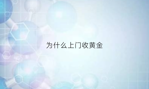 为什么上门收黄金(上门收黄金首饰安全吗)