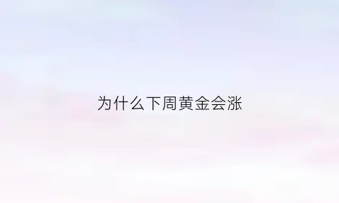 为什么下周黄金会涨(为什么下周黄金会涨呢)