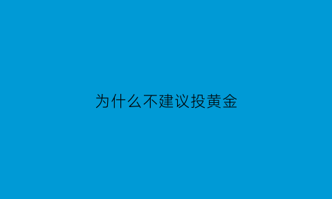 为什么不建议投黄金(为什么不建议投黄金保险)