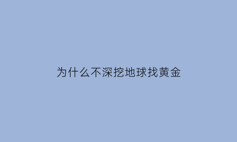 为什么不深挖地球找黄金(为什么不挖到地球中心)