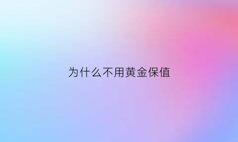 为什么不用黄金保值(为什么不用黄金保值呢)