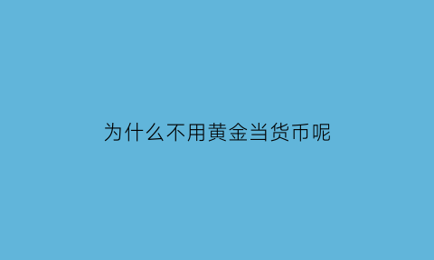 为什么不用黄金当货币呢