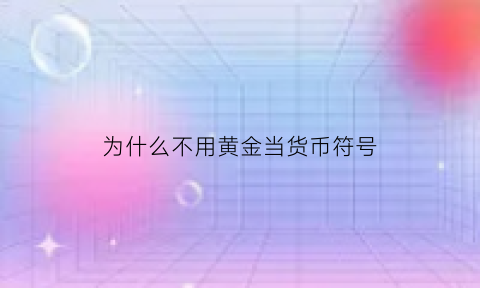 为什么不用黄金当货币符号