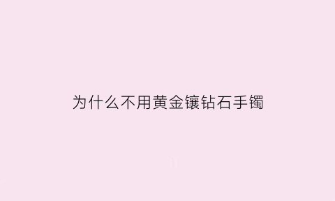 为什么不用黄金镶钻石手镯(钻石为什么不能做手镯)