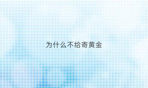 为什么不给寄黄金(为什么黄金不可以快递)