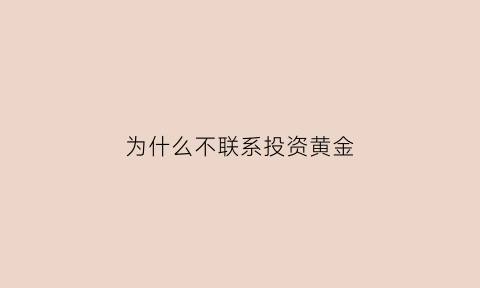 为什么不联系投资黄金(为什么不联系投资黄金的人)