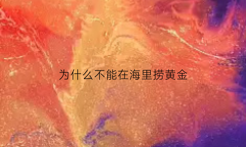 为什么不能在海里捞黄金(为什么海里有黄金)