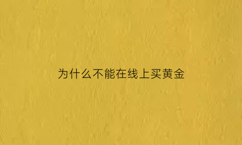 为什么不能在线上买黄金(为什么网上买黄金不支持退换)