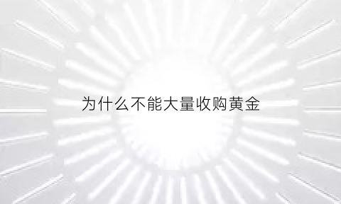 为什么不能大量收购黄金(为什么不能大量收购黄金的原因)