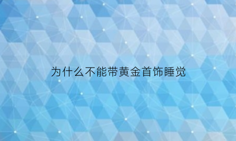 为什么不能带黄金首饰睡觉(为什么不能戴首饰睡觉)