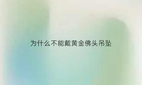 为什么不能戴黄金佛头吊坠(买个黄金佛头不敢戴)