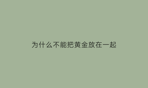 为什么不能把黄金放在一起(为什么黄金不可以合成)