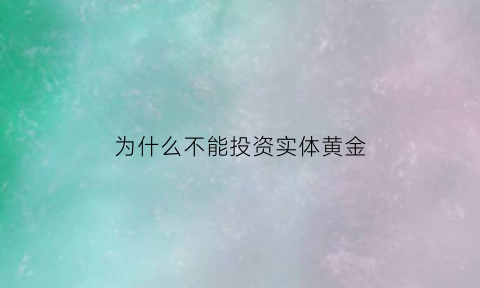 为什么不能投资实体黄金(为什么黄金不适合投资)