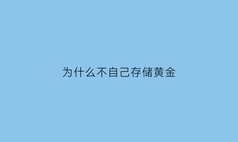 为什么不自己存储黄金(为什么不自己存储黄金呢)