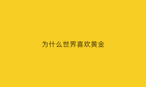 为什么世界喜欢黄金(为什么世界喜欢黄金的原因)