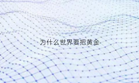 为什么世界要把黄金(为什么把黄金当做世界货币)