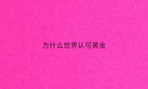 为什么世界认可黄金(为什么世界都认为黄金为货币)