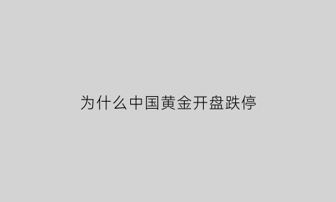 为什么中国黄金开盘跌停(为什么中国黄金开盘跌停那么多)