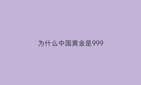 为什么中国黄金是999(中国黄金99999为什么没有按克卖)