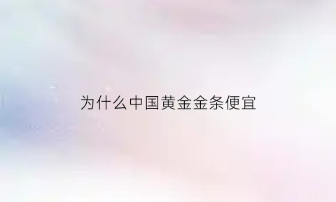 为什么中国黄金金条便宜(为啥中国黄金便宜)