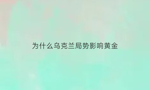 为什么乌克兰局势影响黄金(乌克兰经济为何不行)