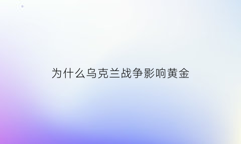 为什么乌克兰战争影响黄金(乌克兰战争原因是什么)