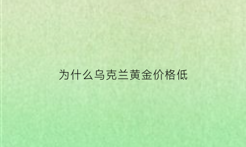 为什么乌克兰黄金价格低(乌克兰什么都卖)