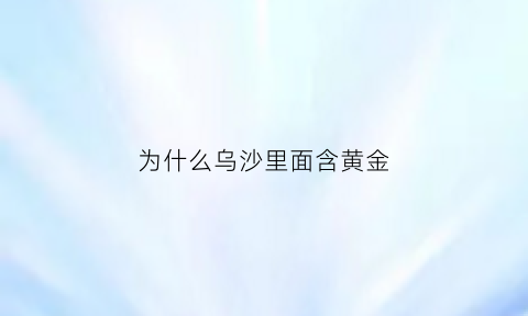 为什么乌沙里面含黄金(为什么乌沙里面含黄金呢)