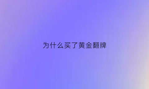 为什么买了黄金翻牌(为什么买了黄金翻牌不能卖)