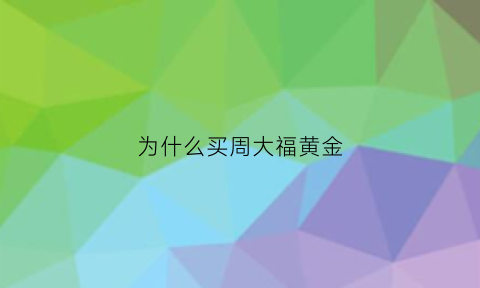 为什么买周大福黄金(为什么买周大福黄金不保值)