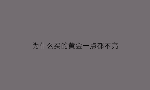 为什么买的黄金一点都不亮(为什么买的黄金一点都不亮呢)