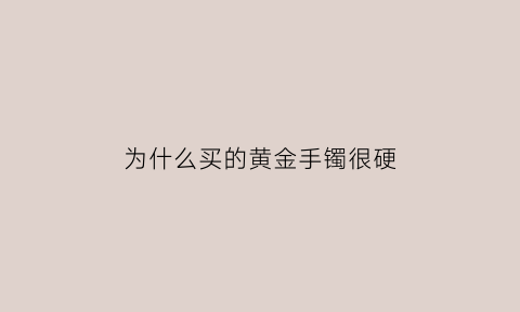 为什么买的黄金手镯很硬(为什么黄金手镯很软)