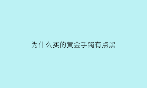 为什么买的黄金手镯有点黑(为什么买的黄金手镯有点黑呢)