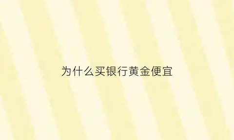 为什么买银行黄金便宜(为什么买银行黄金便宜呢)