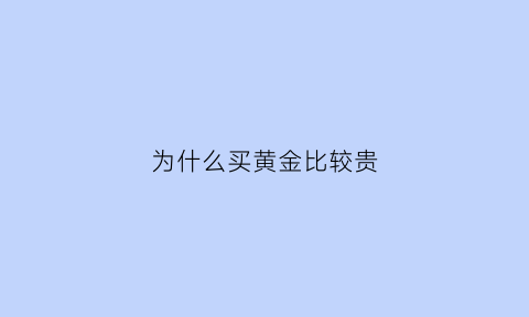 为什么买黄金比较贵(为什么黄金买来贵卖出去比较便宜)