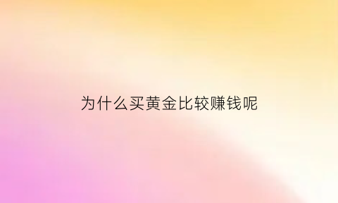 为什么买黄金比较赚钱呢(为什么那么多人买黄金)